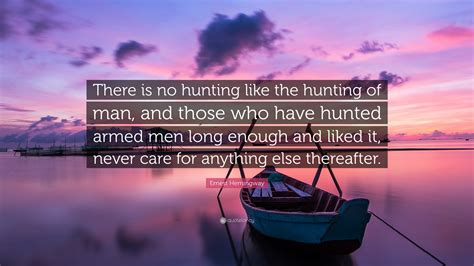 Ernest Hemingway Quote: “There is no hunting like the hunting of man, and those who have hunted ...