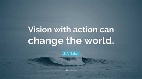 J. A. Baker Quote: “Vision with action can change the world.”