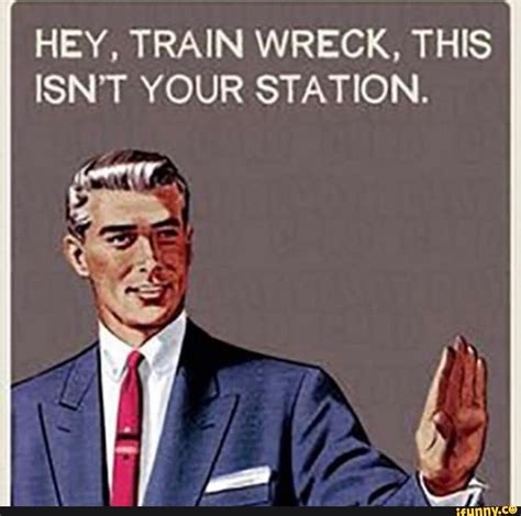 HEY, TRAIN WRECK, THIS ISN'T YOUR STATION. - iFunny | Train wreck ...