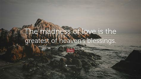 Plato Quote: “The madness of love is the greatest of heaven’s blessings.”