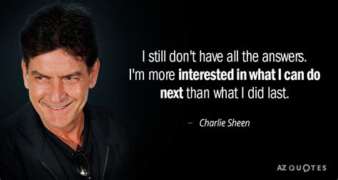 Charlie Sheen quote: I still don't have all the answers. I'm more interested...