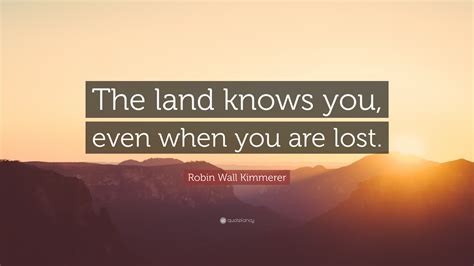 Robin Wall Kimmerer Quote: “The land knows you, even when you are lost.”