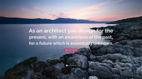 Norman Foster Quote: “As an architect you design for the present, with an awareness of the past ...