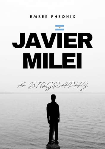 JAVIER MILEI: A Journey through the Audacious Rise and Impact on Politics, Economics, and the ...