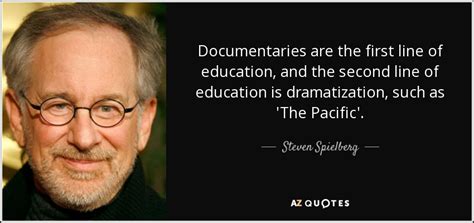 Steven Spielberg quote: Documentaries are the first line of education, and the second...