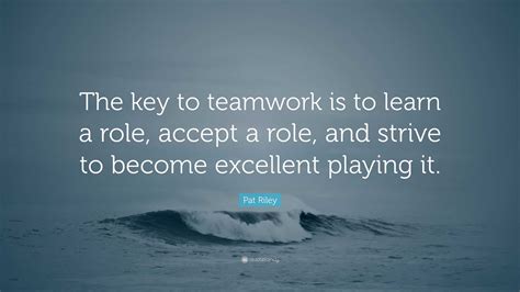 Pat Riley Quote: “The key to teamwork is to learn a role, accept a role, and strive to become ...