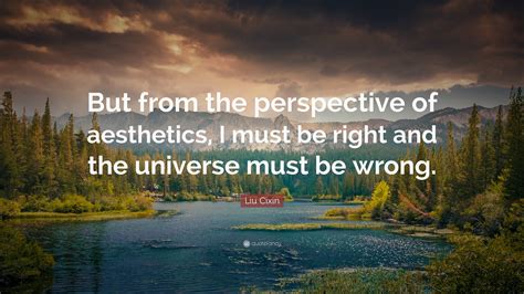 Liu Cixin Quote: “But from the perspective of aesthetics, I must be right and the universe must ...