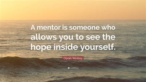 Oprah Winfrey Quote: “A mentor is someone who allows you to see the hope inside yourself.”