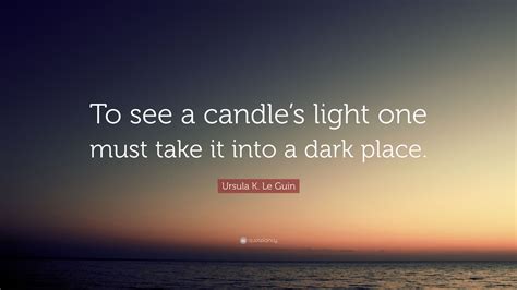 Ursula K. Le Guin Quote: “To see a candle’s light one must take it into ...