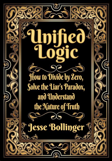 Unified Logic: How to Divide by Zero, Solve the Liar's Paradox, and Understand the Nature of ...