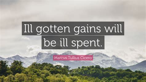 Marcus Tullius Cicero Quote: “Ill gotten gains will be ill spent.”