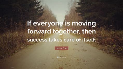 Henry Ford Quote: “If everyone is moving forward together, then success takes care of itself.”