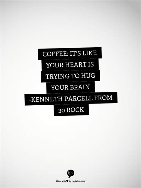 Coffee: It's like your heart is trying to hug your brain -Kenneth Parcell from 30 Rock | Coffee ...