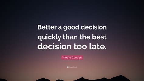 Harold Geneen Quote: “Better a good decision quickly than the best ...