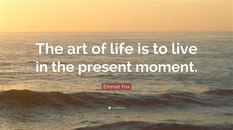 Emmet Fox Quote: “The art of life is to live in the present moment.”