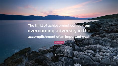 Brian Tracy Quote: “The thrill of achievement comes from overcoming adversity in the ...