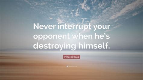 Paul Begala Quote: “Never interrupt your opponent when he’s destroying ...