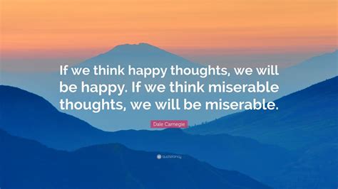 Dale Carnegie Quote: “If we think happy thoughts, we will be happy. If we think miserable ...