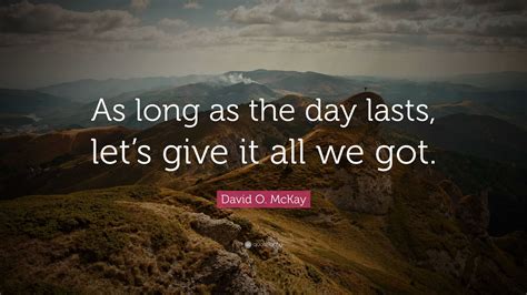 David O. McKay Quote: “As long as the day lasts, let’s give it all we got.”