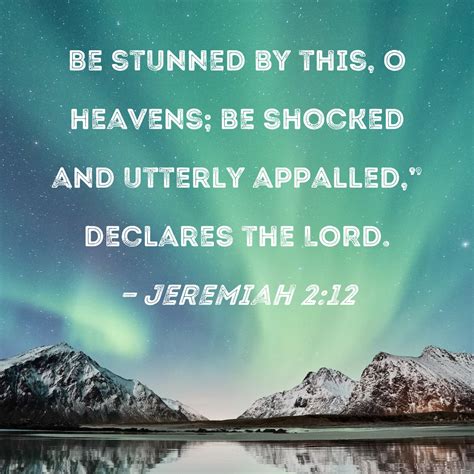 Jeremiah 2:12 Be stunned by this, O heavens; be shocked and utterly appalled," declares the LORD.