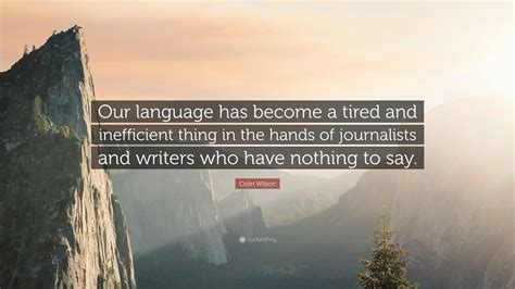 Colin Wilson Quote: “Our language has become a tired and inefficient thing in the hands of ...