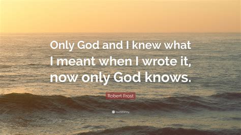 Robert Frost Quote: “Only God and I knew what I meant when I wrote it ...