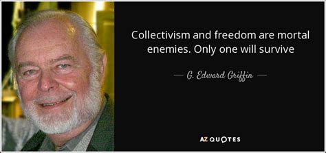 G. Edward Griffin quote: Collectivism and freedom are mortal enemies ...