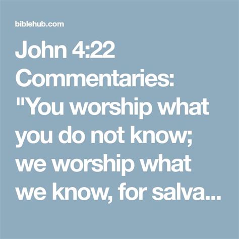 John 4:22 Commentaries: "You worship what you do not know; we worship what we know, for ...