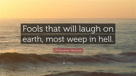 Christopher Marlowe Quote: “Fools that will laugh on earth, most weep ...