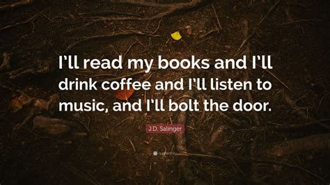 J.D. Salinger Quote: “I’ll read my books and I’ll drink coffee and I’ll listen to music, and I ...