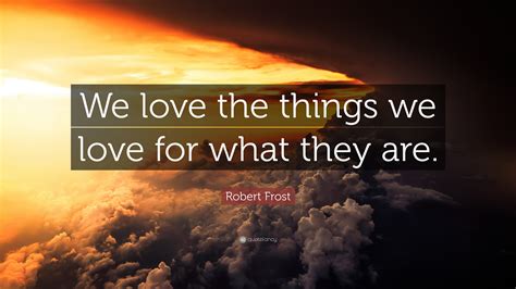 Robert Frost Quote: “We love the things we love for what they are.”