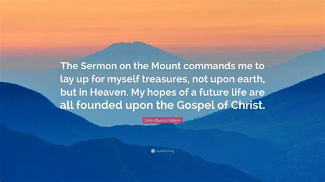 John Quincy Adams Quote: “The Sermon on the Mount commands me to lay up for myself treasures ...