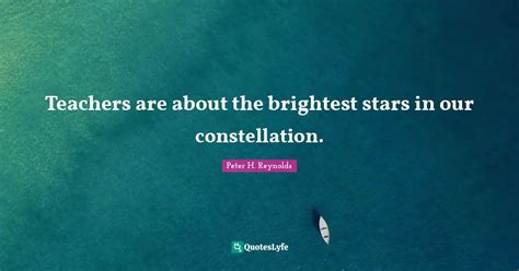 Teachers are about the brightest stars in our constellation.... Quote ...