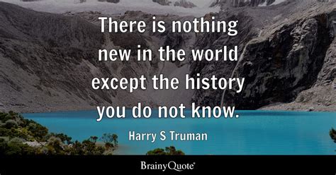 There is nothing new in the world except the history you do not know. - Harry S Truman - BrainyQuote