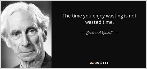 Bertrand Russell quote: The time you enjoy wasting is not wasted time.