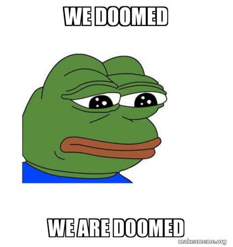 we doomed WE ARE DOOMED - Feels Bad Man Meme Generator