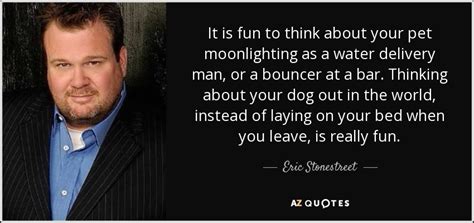 Eric Stonestreet quote: It is fun to think about your pet moonlighting ...