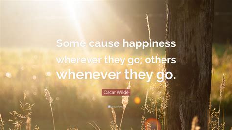 Oscar Wilde Quote: “Some cause happiness wherever they go; others ...