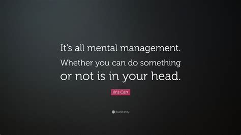 Kris Carr Quote: “It’s all mental management. Whether you can do something or not is in your head.”