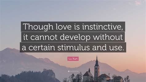 Lu Xun Quote: “Though love is instinctive, it cannot develop without a certain stimulus and use.”