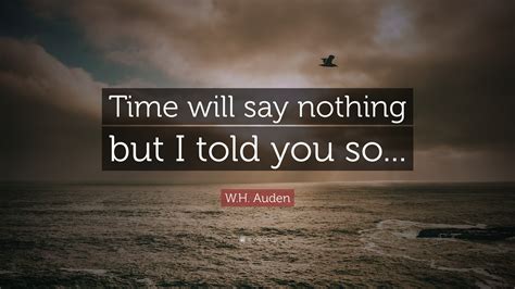 W.H. Auden Quote: “Time will say nothing but I told you so...”