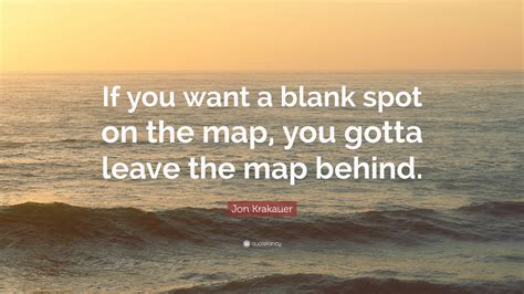 Jon Krakauer Quote: “If you want a blank spot on the map, you gotta leave the map behind.”