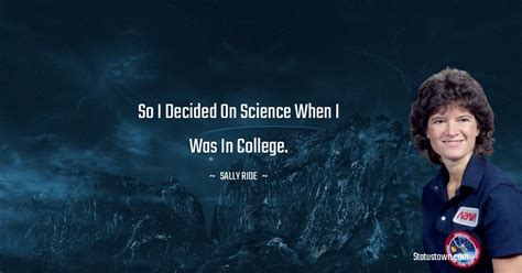 So I decided on science when I was in college. - Sally Ride quotes