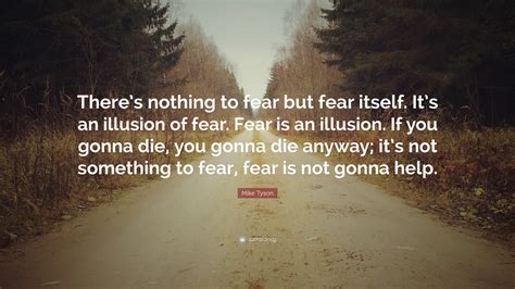 Mike Tyson Quote: “There’s nothing to fear but fear itself. It’s an illusion of fear. Fear is an ...