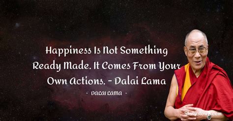 Happiness is not something ready made. It comes from your own actions. - Dalai Lama - Dalai Lama ...