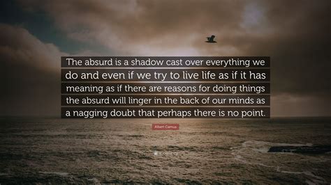 Albert Camus Quote: “The absurd is a shadow cast over everything we do ...