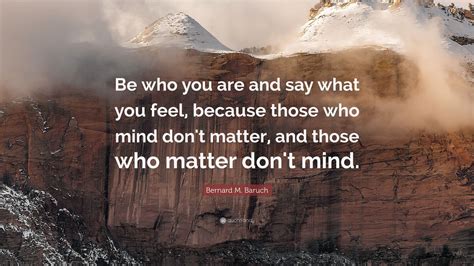 Bernard M. Baruch Quote: “Be who you are and say what you feel, because those who mind don't ...