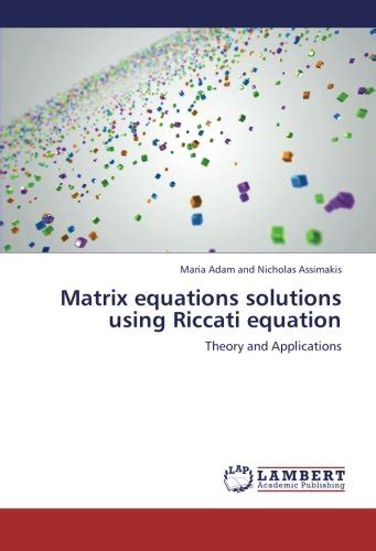 Matrix equations solutions using Riccati equation: Theory and Applications by Maria Adam and ...