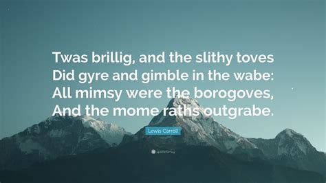 Lewis Carroll Quote: “Twas brillig, and the slithy toves Did gyre and gimble in the wabe: All ...