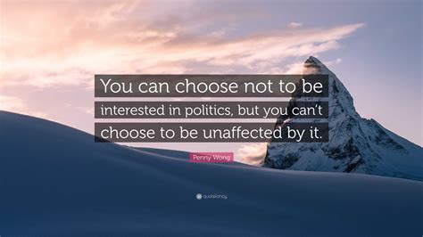 Penny Wong Quote: “You can choose not to be interested in politics, but you can’t choose to be ...